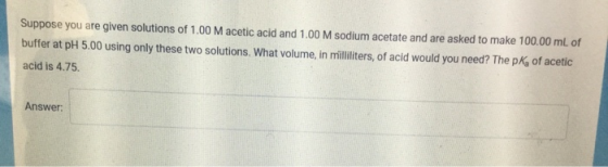 Suppose you are given solutions of 1.00 M acetic acid and 1.00 M sodium acetate and are asked to make 100.00 ml. of buffer at