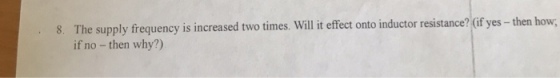8. The supply frequency is increased two times. Will i effect onto inductor resistance? (if y if no - then why?)