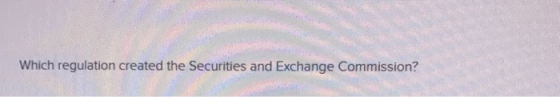 Which regulation created the Securities and Exchange Commission?