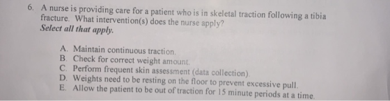 6. A nurse is providing care for a patient who is in skeletal traction following a tibia fracture. What intervention(s) does