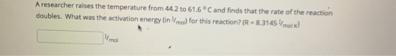 A researcher raises the temperature from 44.2 to 61.6°C and finds that the rate of the reaction doubles. What was the activat