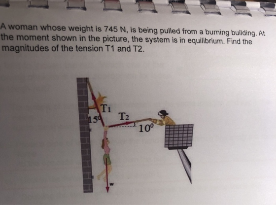 A woman whose weight is 745 N, is being pulled from a burning building. At the moment shown in the picture, the system is in equilibrium. Find the magnitudes of the tension T1 and T2 T2 100