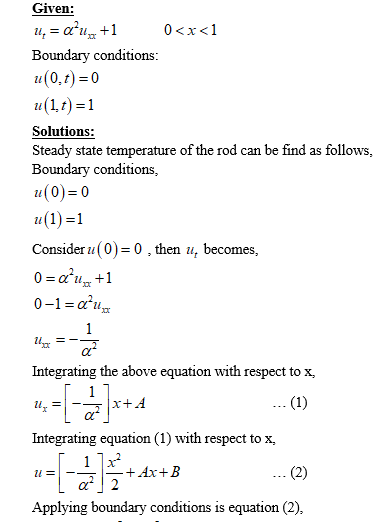 Given: 0<x <1 Boundary conditions u(0,t) 0 u(11)1 Solutions Steady state temperature of the rod can be find as follows Boundary conditions 11(0)=0 Consideru (0)-0 , then u, becomes, 0-1 α Integrating the above equation with respect to x, 14-1 Integrating equation (1) with respect to x, Applying boundary conditions is equation (2)