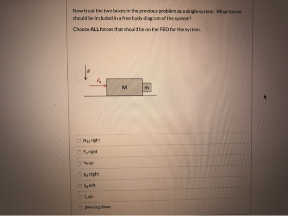 Now treat the two boxes in the previous problem as a single system. What forces should be included in a free body diagram of