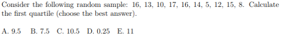 Consider the following random sample: 16, 13, 10, 17, 16, 14, 5, 12, 15, 8. Calculate the first quartile (choose the best ans