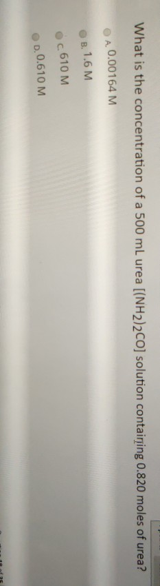 What is the concentration of a 500 mL urea [(NH2)2CO] solution containing 0.820 moles of urea? A. 0.00164 M B. 1.6 M oC 610 M