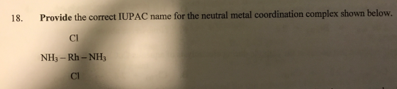 18 Provide the correct IUPAC name for the neutral metal coordination complex shown below. NH3 Rh NH3