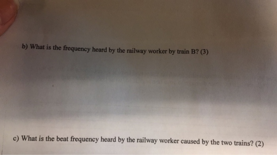 b) What is the frequency heard by the railway worker by train B? (3) c) What is the beat frequency heard by the railway worker caused by the two trains? (2)
