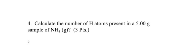 4. Calculate the number of H atoms present in a 5.00 g sample of NH (g)? (3 Pts.) 2