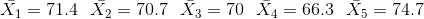 \bar{X_1}=71.4 ~~\bar{X_2}=70.7 ~~\bar{X_3}=70~~\bar{X_4}=66.3~~\bar{X_5}=74.7