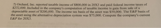 7) Orchard, Inc. reported taxable income of $800,000 in 20x3 and paid federal income taxes of $272,000. Included in the compa
