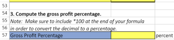 53 54 3. Compute the gross profit percentage. 55 Note: Make sure to include *100 at the end of your formula 56 in order to co