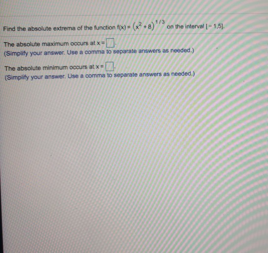 Find the absolute extrema of the function f(x) = (x2 + 8)3 on the interval - 1,5). The absolute maximum occurs at x = (Simpl