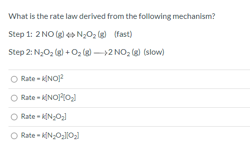 What is the rate law derived from the following mechanism? Step 1: 2 NO(g) N2O2(g) (fast) Step 2: N2O2(g) + O2(g) —>2 NO2 (g)