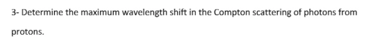 3- Determine the maximum wavelength shift in the Compton scattering of photons from protons.
