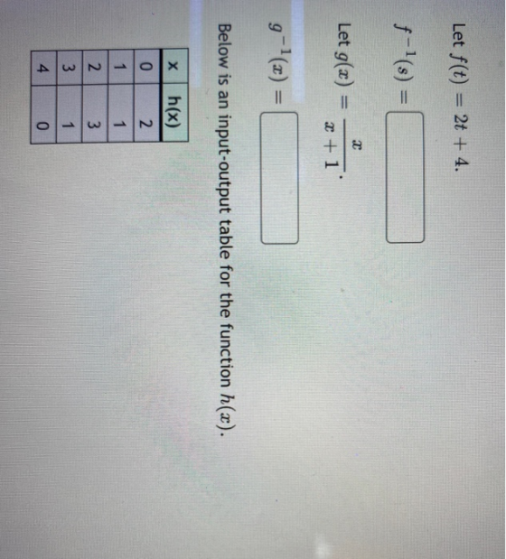 Let f(t) = 2t + 4. f-1(s) Let g(x) 2 + 1 g-(3) Below is an input-output table for the function h(x). х h(x) 2 0 1 1 2 الها 3