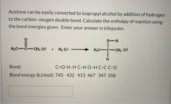 Acetone can be easily converted to isopropyl alcohol by addition of hydrogen to the carbon-oxygen double bond. Calculate the