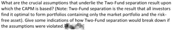 What are the crucial assumptions that underlie the Two-Fund separation result upon which the CAPM is based? (Note: Two-Fund s