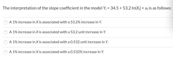 The interpretation of the slope coefficient in the model Y;= 34.5+ 53.2 In(X) + u; is as follows: O A 1% increase in X is ass