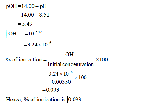 POH=14.00- pH =14.00 -8.51 = 5.49 [OH-] =10-549 =3.24x10-6 [OH-] % of ionization == Initial concentration _ 3.24 x 106 0.0035