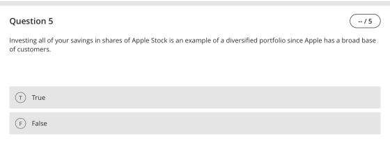 Question 5 -- / 5 Investing all of your savings in shares of Apple Stock is an example of a diversified portfolio since Apple