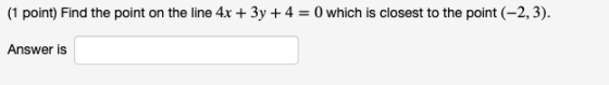 (1 point) Find the point on the line 4x + 3y + 4 = 0 which is closest to the point (-2,3). Answer is