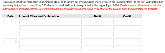 Now assume that the market price of Amazon stock on the grant date was $43 per share. Prepare the journal entries for the fir
