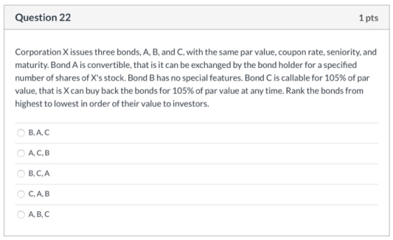 Question 22 1 pts Corporation X issues three bonds, A, B, and C, with the same par value, coupon rate, seniority, and maturit