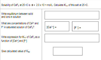 Solubility of CaF2 at 25°C is S= 20 x 10 mol/L. Calculate Kp of this salt at 25°C. Write equilibrium between solid and ions i