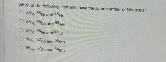 Which of the following elements have the same number of Neutrons? 57 Fe, 56 Fe and 58 Fe 57 Fe, 58 Co and 55 Mn 57 Fe, 56Fe a