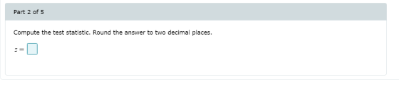 Part 2 of 5 Compute the test statistic. Round the answer to two decimal places. -=