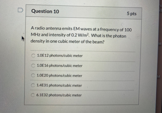Question 10 5 pts A radio antenna emits EM waves at a frequency of 100 MHz and intensity of 0.2 W/m2. What is the photon dens