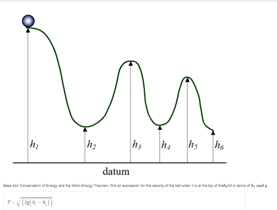 hi h2 13 datum Base don Conservation of Energy and the Work-Energy Theorem, find an expression for the velocity of the ball when it is at the top of thehs hill in terms of hi and g