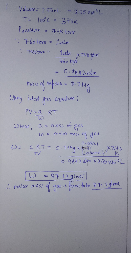 1. Volume = 255mL = 255x16 ² L T= 100°C - 3736 Pressure = 748 toor :: 760 toss = atm 748tors = latm x 748 for 760 toto = 0.98