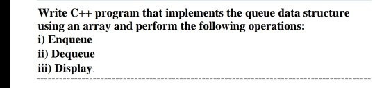 Write C++ program that implements the queue data structure using an array and perform the following operations: i) Enqueue ii