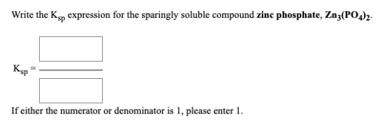Write the Ksp expression for the sparingly soluble compound zinc phosphate, Zn3(PO4)2. Ksp If either the numerator or denomin