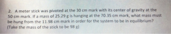 2. A meter stick was pivoted at the 30 cm mark with its center of gravity at the 50 cm mark. If a mass of 25.29 g is hanging