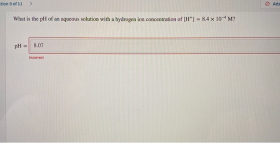 tion 9 of 11 > Atte What is the pH of an aqueous solution with a hydrogen ion concentration of [H+] = 8.4 x 10-4 M? pH = 8.07