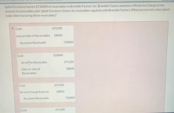 Splish Furniture factors $720000 of receivables to Bramble Factors, Inc. Bramble Factors assesses a 4% service charge on the