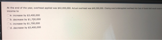 At the end of the year, overhead applied was $42,000,000. Actual overhead was $40,300,000. Closing over/underscored overhead