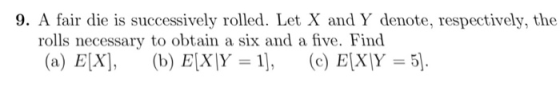 9. A fair die is successively rolled. Let X and Y denote, respectively, the rolls necessary to obtain a six and a fhve. Find