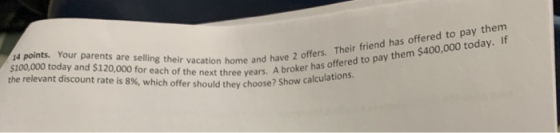 14 points. Your parents are selling their vacation home and have $100,000 today and $120,000 for each of the next three years