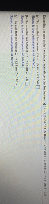 Determine the area under the standard normal curve that lies between (a) Z -- 195 and Z=195, (b) Z-2.47 and Z = 0, and (c) Z-
