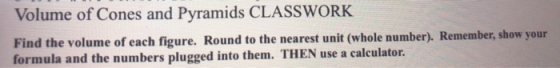 Volume of Cones and Pyramids CLASSWORK Find the volume of each figure. Round to the nearest unit (whole number). Remember, sh