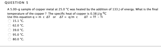 QUESTION 5 A 5.00-9 sample of copper metal at 25.0 °C was heated by the addition of 133 J of energy. What is the final temper