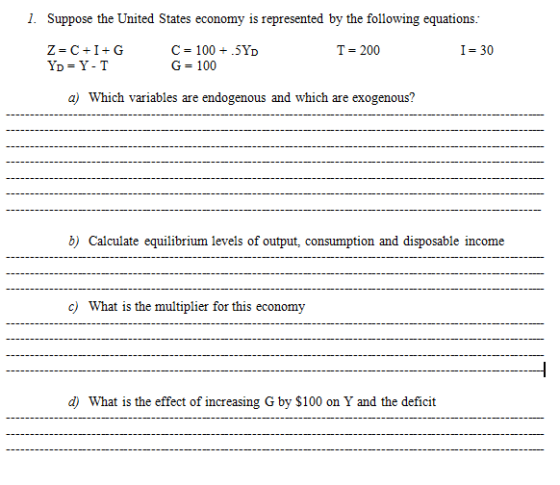 1. Suppose the United States economy is represented by the following equations: Z=C+I+G YD=Y-T I = 30 C = 100 + 5YD G= 100 T