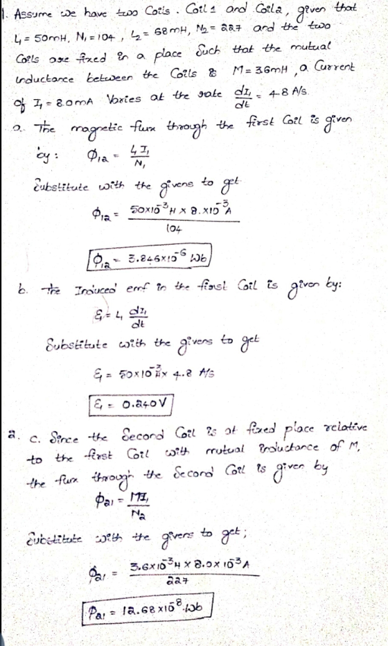 1. Assume we have two Coils Coila and Gila, given that 4 = 50MH, N, =104, L = 68mH, N2 = 227 and the two Coils are fixed in a