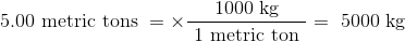5.00 metric tons = X- 1000 kg - = 5000 kg 1 metric ton