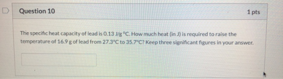 Question 10 1 pts The specific heat capacity of lead is 0.13 J/g °C. How much heat (in J) is required to raise the temperatur