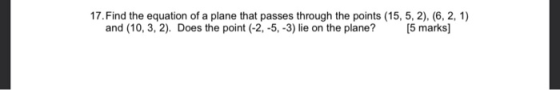 17. Find the equation of a plane that passes through the points (15,5, 2), (6, 2, 1) and (10,3, 2). Does the point (-2,-5, -3